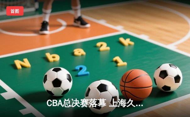 CBA总决赛落幕 上海久事加时苦战摘得队史第三冠