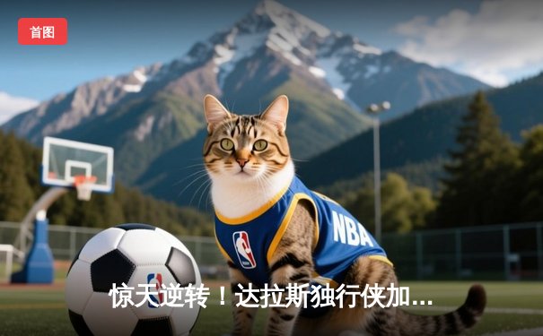 惊天逆转！达拉斯独行侠加时险胜菲尼克斯太阳，东契奇狂砍50分三双创纪录