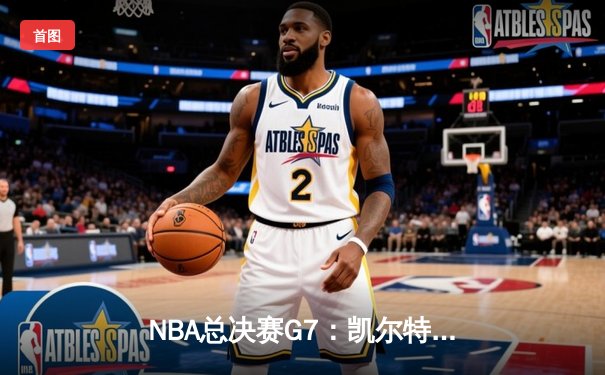 NBA总决赛G7：凯尔特人惊险击败勇士，塔图姆47分创纪录