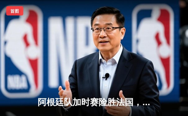 阿根廷队加时赛险胜法国，梅西终圆世界杯冠军梦