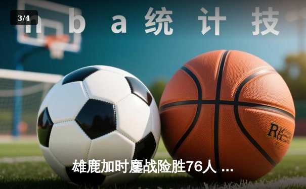雄鹿加时鏖战险胜76人 字母哥33+11+6闪耀关键回合 - 3