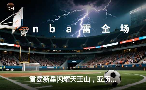 雷霆新星闪耀天王山，亚历山大40分率队夺赛点 - 2