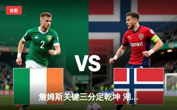 詹姆斯关键三分定乾坤 湖人加时险胜勇士晋级西部决赛