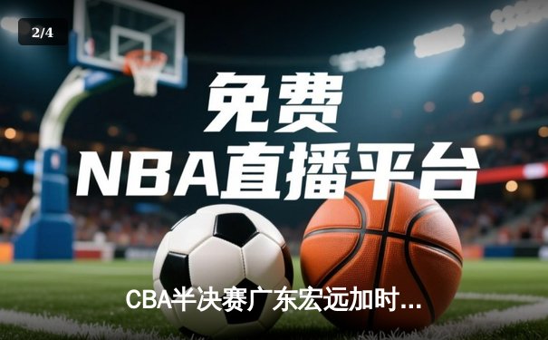 CBA半决赛广东宏远加时险胜辽宁本钢，胡明轩关键三分锁定胜局 - 2