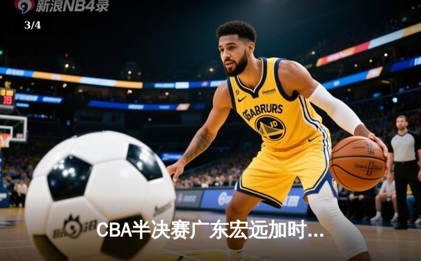 CBA半决赛广东宏远加时险胜辽宁本钢，胡明轩关键三分锁定胜局 - 3